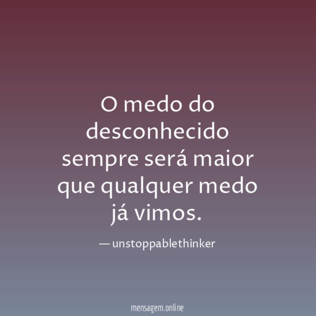 O medo do desconhecido sempre será maior que qualquer medo já vimos