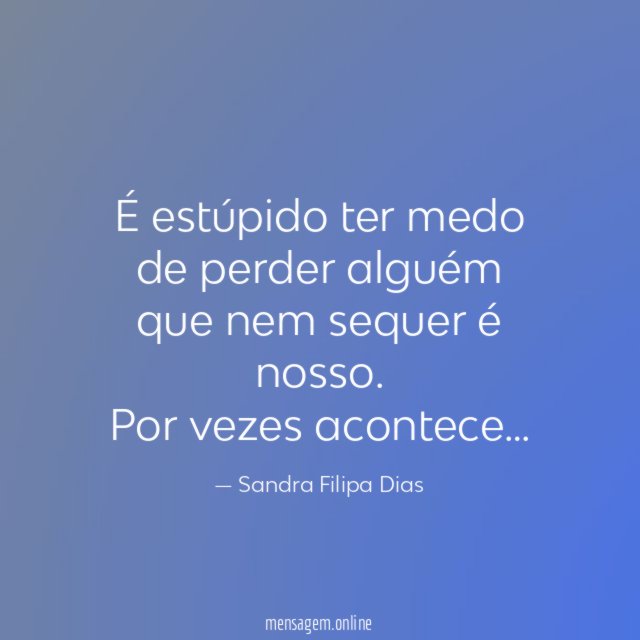 É estúpido ter medo de perder alguém que nem sequer é nosso