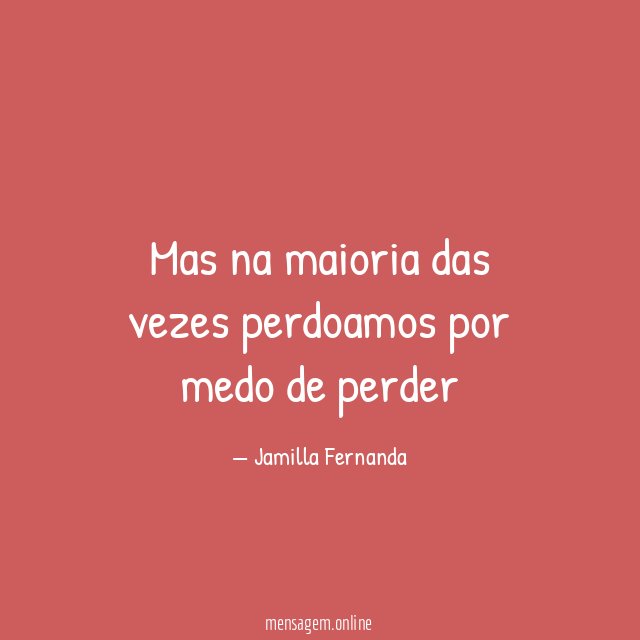 Mas na maioria das vezes perdoamos por medo de perder