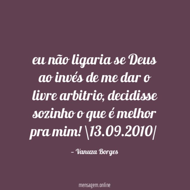 eu não ligaria se Deus ao invés de me dar o livre arbitrio, decidisse sozinho o que é melhor pra mim!