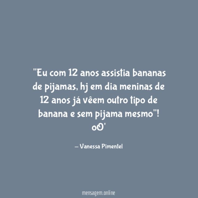 "Eu com 12 anos assistia bananas de pijamas