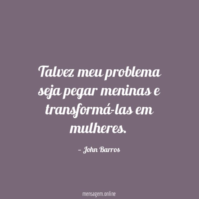 Talvez meu problema seja pegar meninas e transformá-las em mulheres