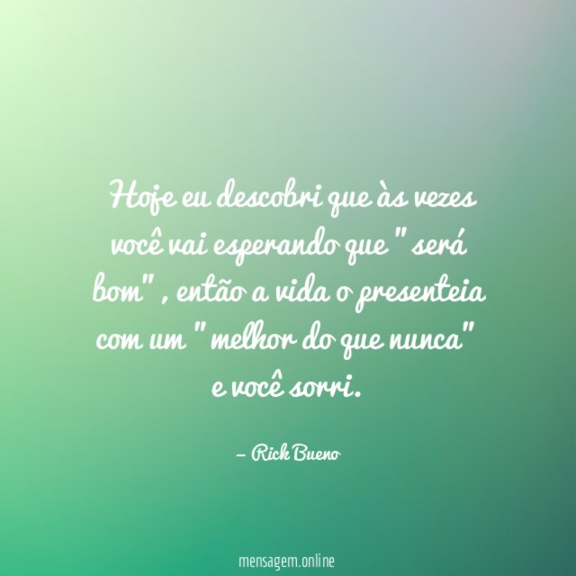 Hoje eu descobri que às vezes você vai esperando que "será bom"