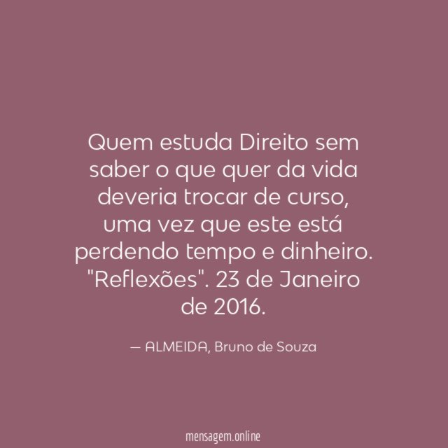 Quem estuda Direito sem saber o que quer da vida deveria trocar de curso, uma vez que este está perdendo tempo e dinheiro.