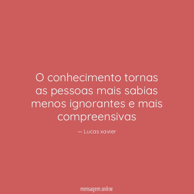O conhecimento tornas as pessoas mais sabias menos ignorantes e mais compreensivas