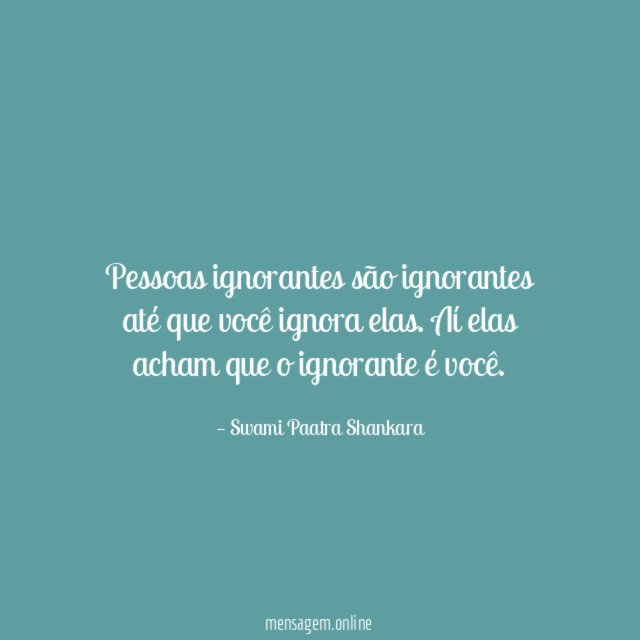 Pessoas ignorantes são ignorantes até que você ignora elas