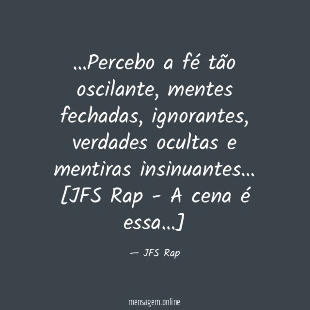 …Percebo a fé tão oscilante,
mentes fechadas, ignorantes,
verdades ocultas e mentiras
insinuantes…
