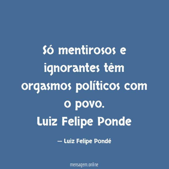 Só mentirosos e ignorantes têm orgasmos políticos com o povo.