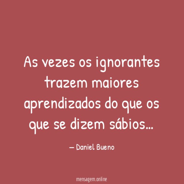 As vezes os ignorantes trazem maiores aprendizados do