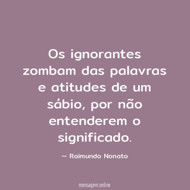 Os ignorantes zombam das palavras e atitudes de um sábio