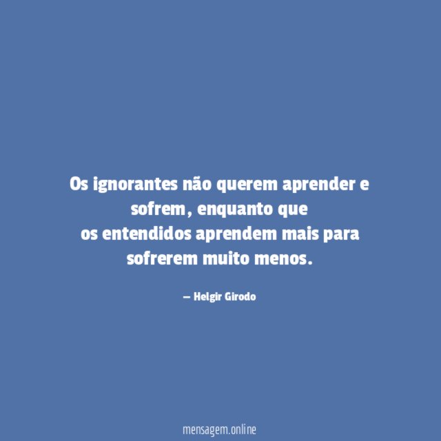 Os ignorantes não querem aprender e sofrem