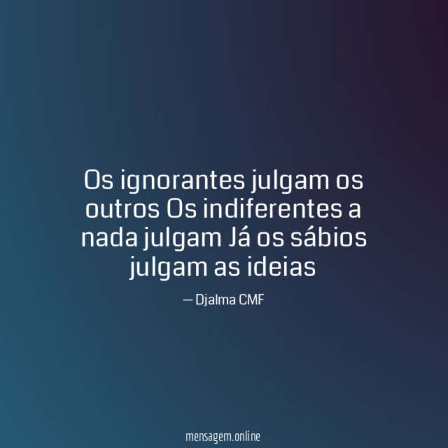 Os ignorantes julgam os outros Os indiferentes a nada