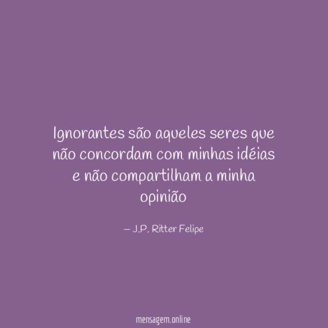 Ignorantes são aqueles seres que não concordam com