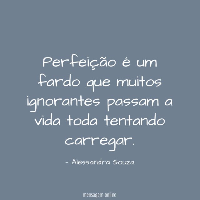 Perfeição é um fardo que muitos ignorantes passam