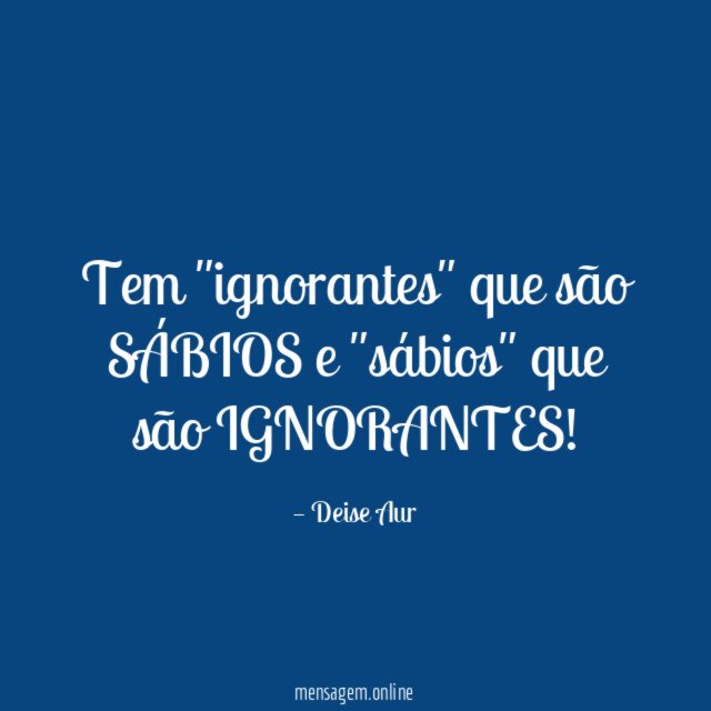 Tem "ignorantes" que são SÁBIOS e "sábios" que
