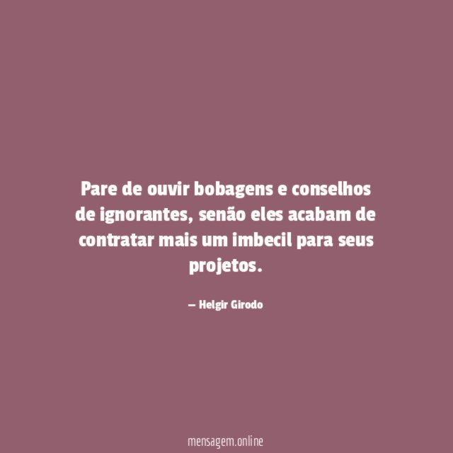 Pare de ouvir bobagens e conselhos de ignorantes