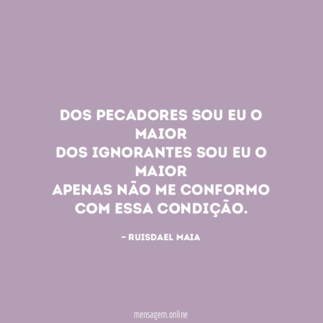 Dos pecadores sou eu o maior Dos ignorantes sou