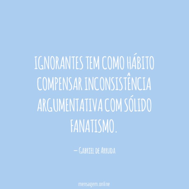 Ignorantes tem como hábito compensar inconsistência argumentativa com