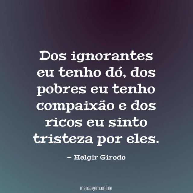 Dos ignorantes eu tenho dó