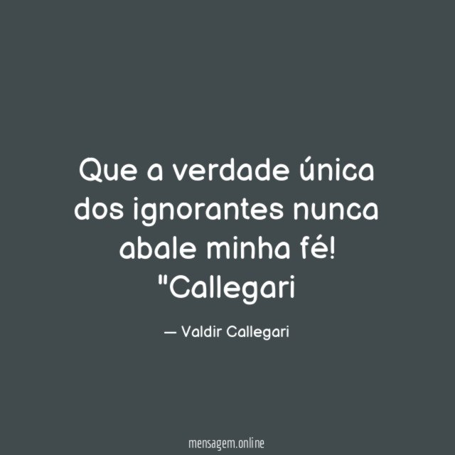 Que a verdade única dos ignorantes nunca abale minha fé!