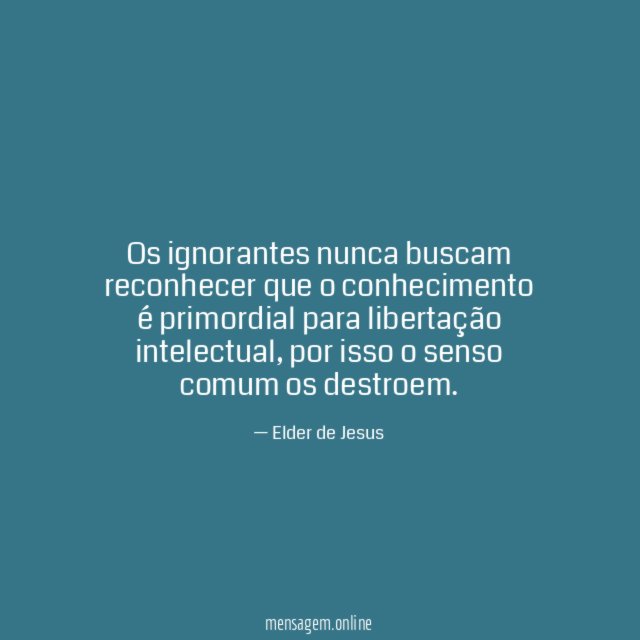 Os ignorantes nunca buscam reconhecer que o conhecimento