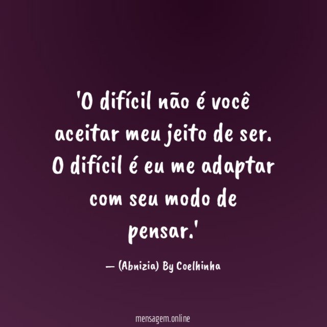 'O difícil não é você aceitar meu jeito de ser. O difícil é eu me adaptar com seu modo de pensar.'