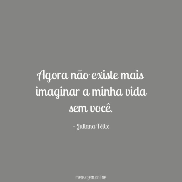 Agora não existe mais imaginar a minha vida sem você