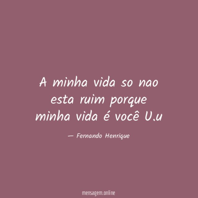 A minha vida so nao esta ruim porque minha vida é você U
