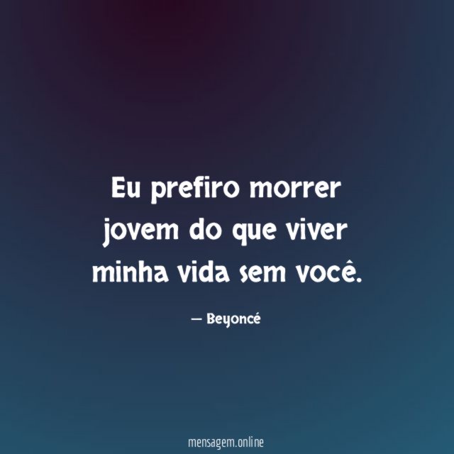 Eu prefiro morrer jovem do que viver minha vida sem você