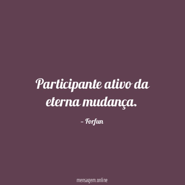 Participante ativo da eterna mudança