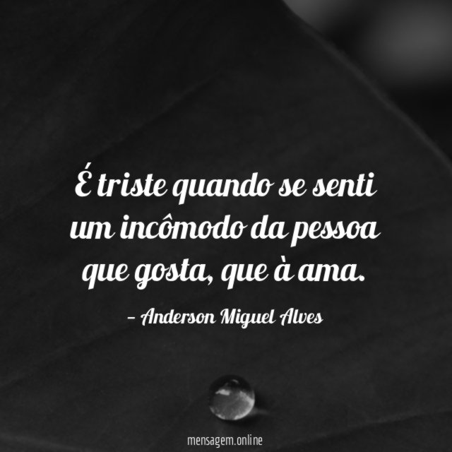 É triste quando se senti um incômodo da pessoa que gosta