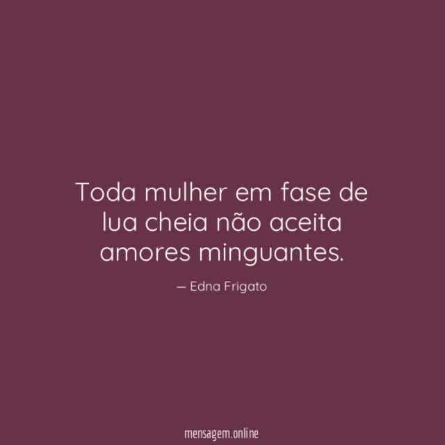 Toda mulher em fase de lua cheia não aceita amores minguantes