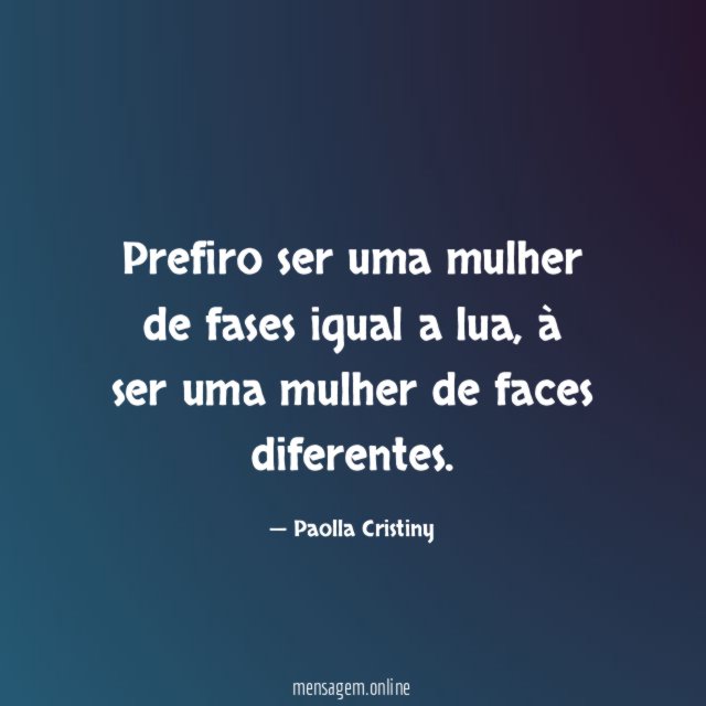 Prefiro ser uma mulher de fases igual a lua