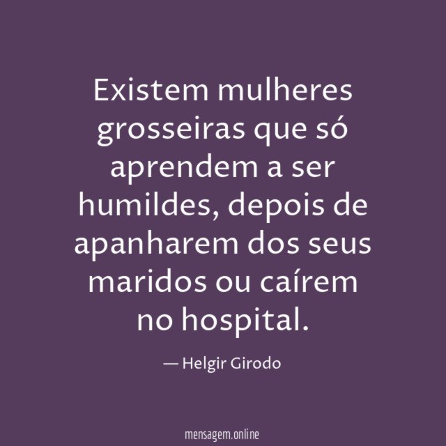 Existem mulheres grosseiras que só aprendem a ser humildes