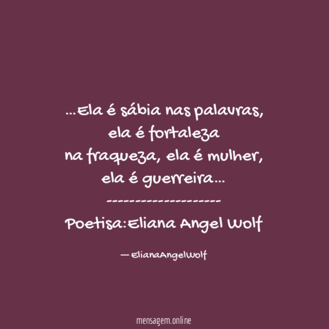 ❝ …Ela é sábia nas palavras, ela é fortaleza
na fraqueza, ela é mulher, ela é guerreira…❞