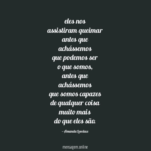 eles nos assistiram queimar antes que achássemos que podemos ser o que somos