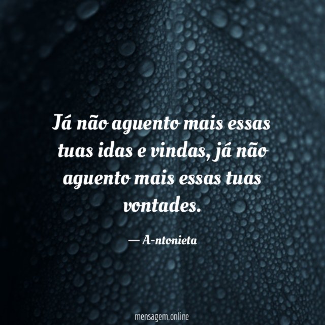 Já não aguento mais essas tuas idas e vindas