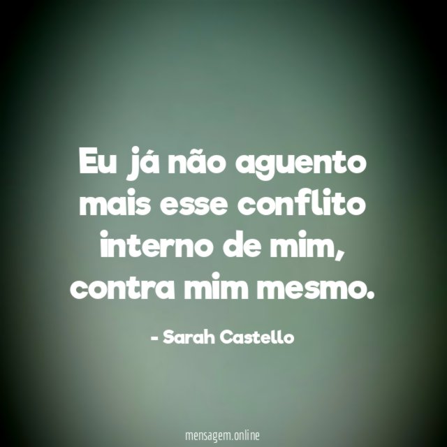 Eu já não aguento mais esse conflito interno de mim