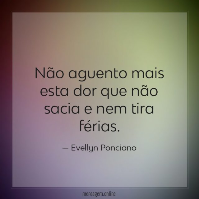 Não aguento mais esta dor que não sacia