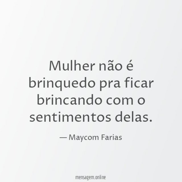 Mulher não é brinquedo pra ficar brincando com o sentimentos delas