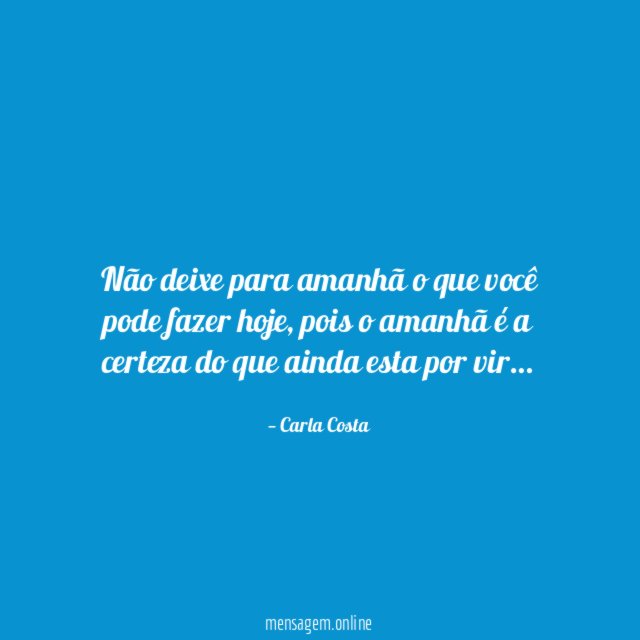 Não deixe para amanhã o que você pode fazer hoje