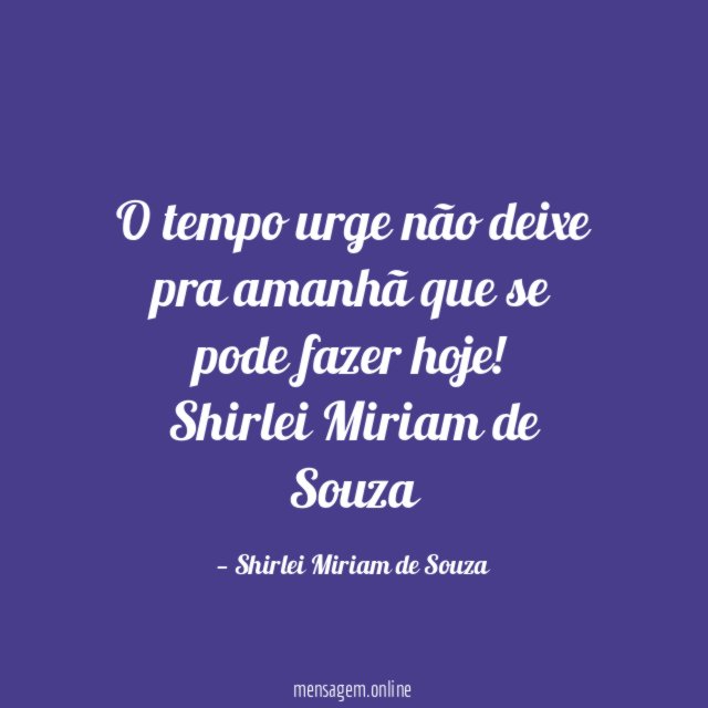 O tempo urge não deixe pra amanhã que