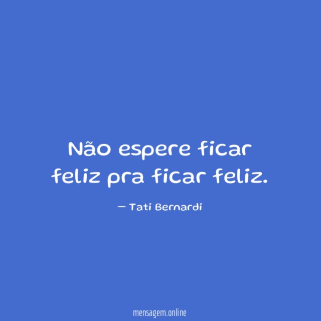 Não espere ficar feliz pra ficar feliz