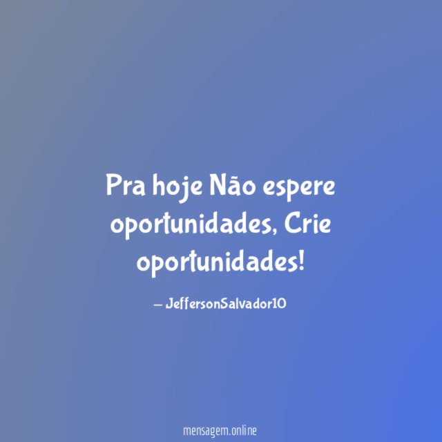 Pra hoje Não espere oportunidades