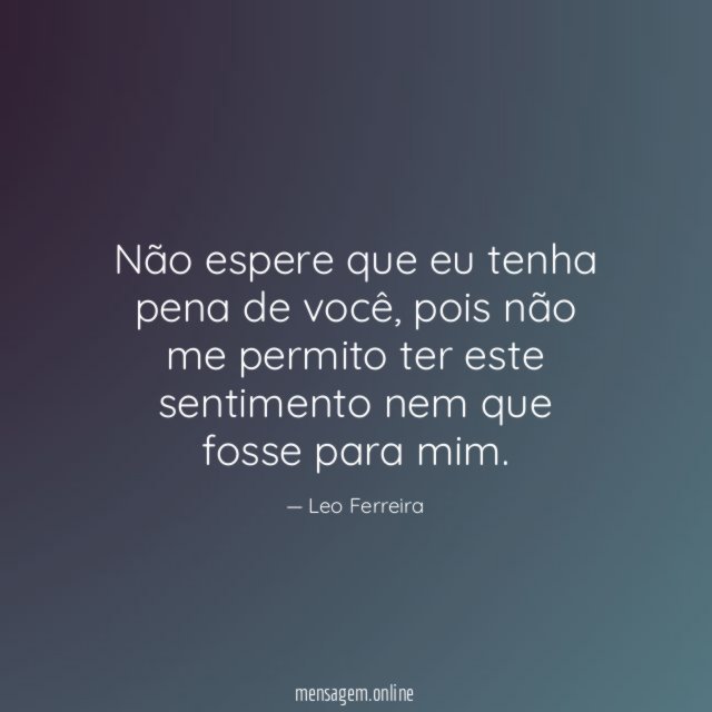 Não espere que eu tenha pena de você