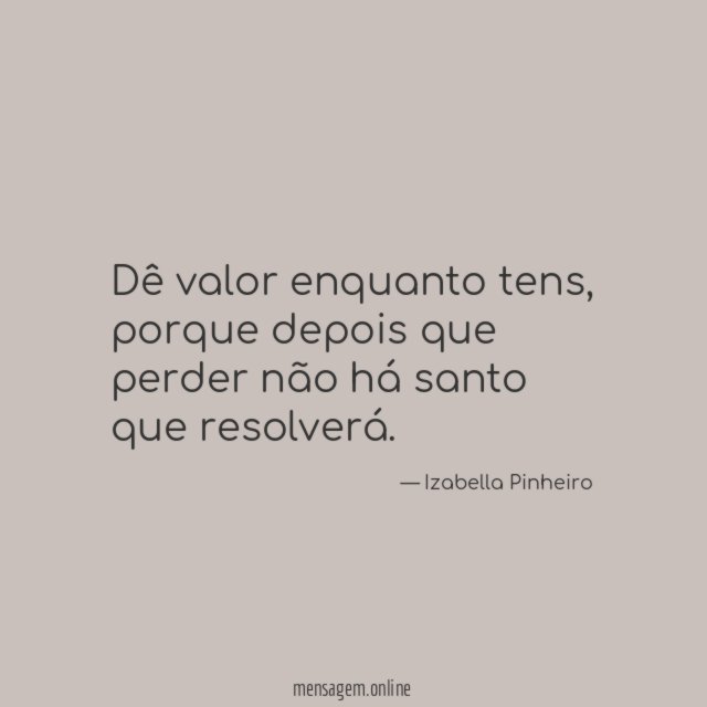 Dê valor enquanto tens