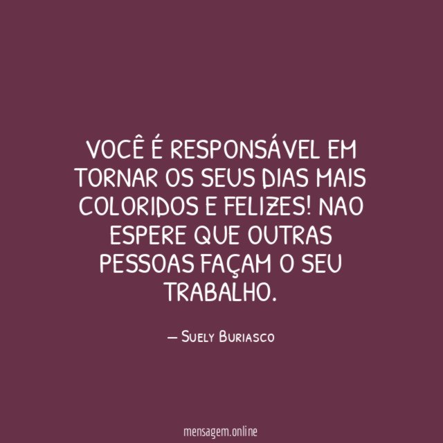 Você é responsável em tornar os seus dias mais coloridos e felizes