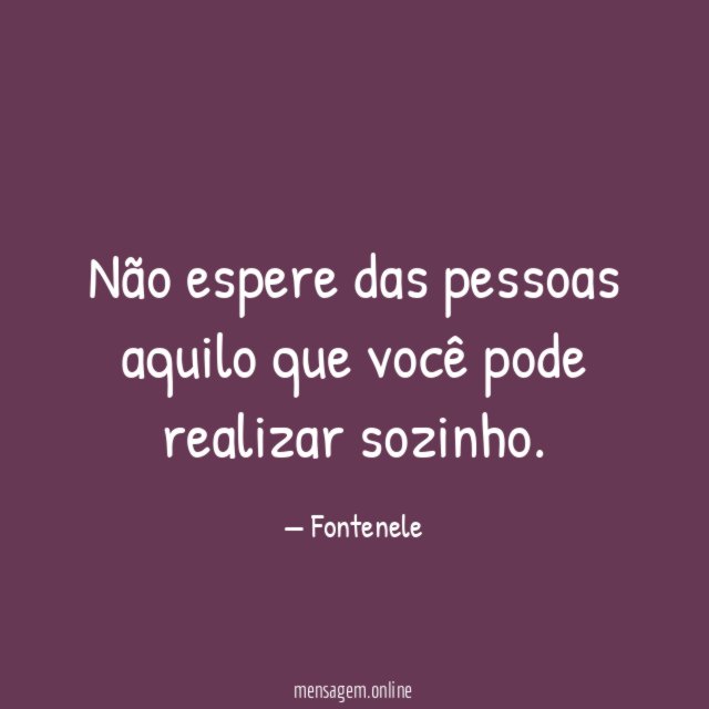 Não espere das pessoas aquilo que você pode realizar sozinho