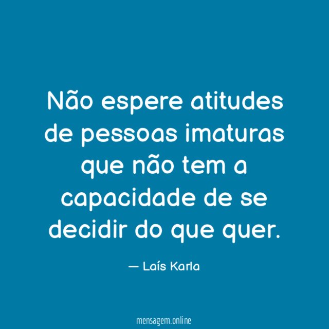 Não espere atitudes de pessoas imaturas que não