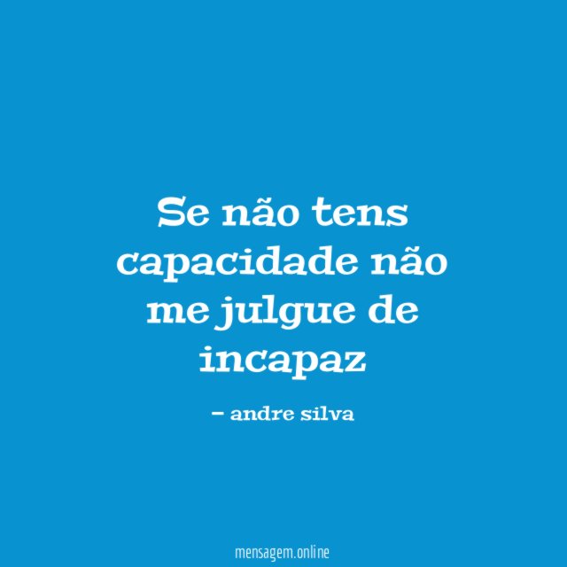 Se não tens capacidade não me julgue de incapaz